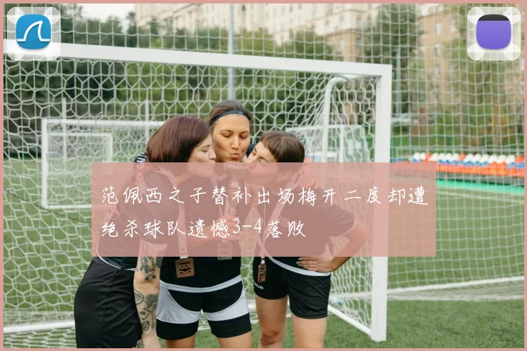 范佩西之子替补出场梅开二度却遭绝杀球队遗憾3-4落败