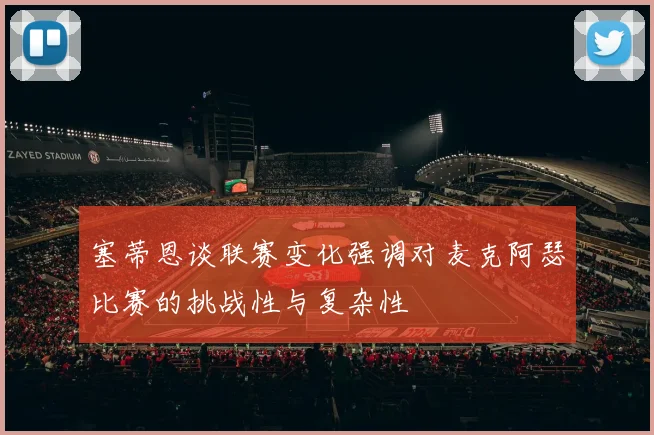 塞蒂恩谈联赛变化强调对麦克阿瑟比赛的挑战性与复杂性