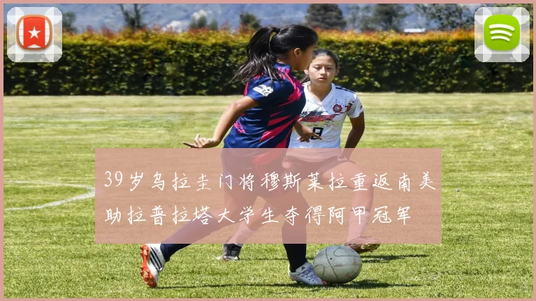 39岁乌拉圭门将穆斯莱拉重返南美助拉普拉塔大学生夺得阿甲冠军