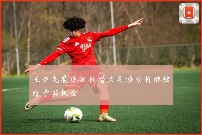 王洪亮展现执教潜力足协或将继续给予其机会