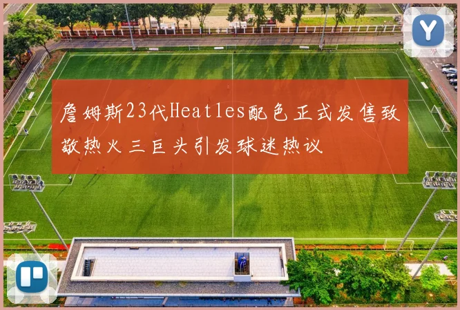 詹姆斯23代Heatles配色正式发售致敬热火三巨头引发球迷热议