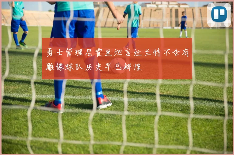 勇士管理层霍里坦言杜兰特不会有雕像球队历史早已辉煌
