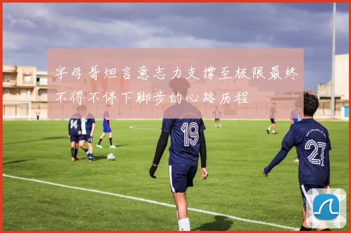 字母哥坦言意志力支撑至极限最终不得不停下脚步的心路历程