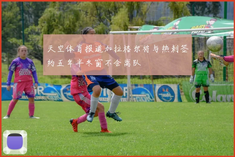 天空体育报道加拉格尔将与热刺签约五年半冬窗不会离队