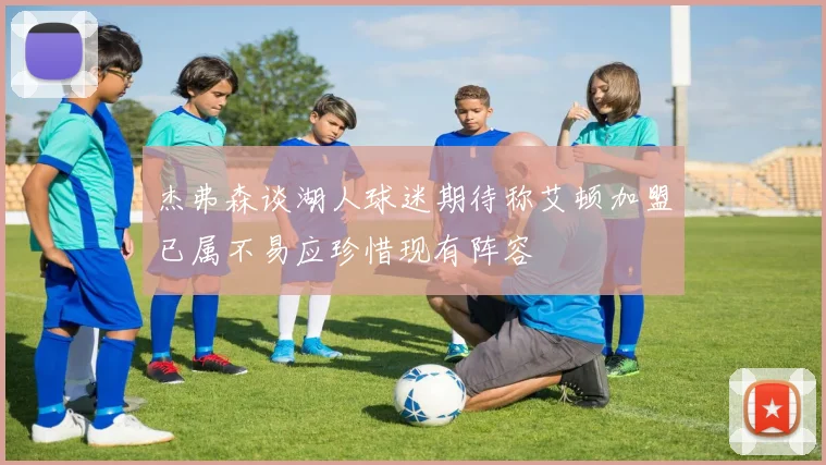 杰弗森谈湖人球迷期待称艾顿加盟已属不易应珍惜现有阵容