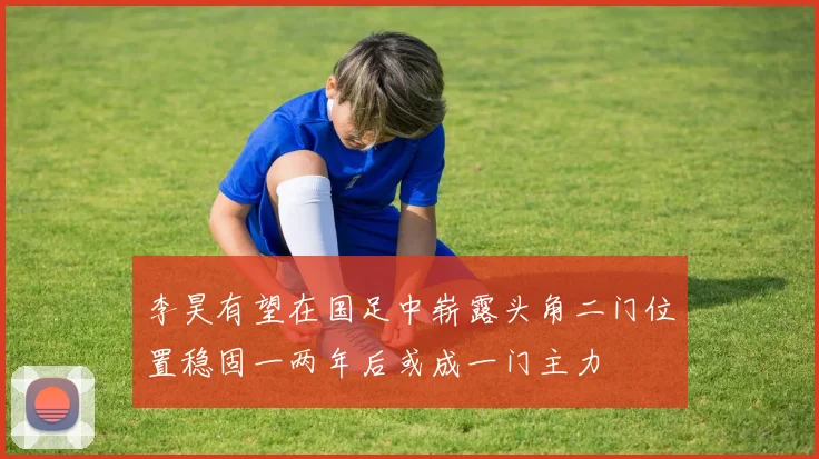 李昊有望在国足中崭露头角二门位置稳固一两年后或成一门主力