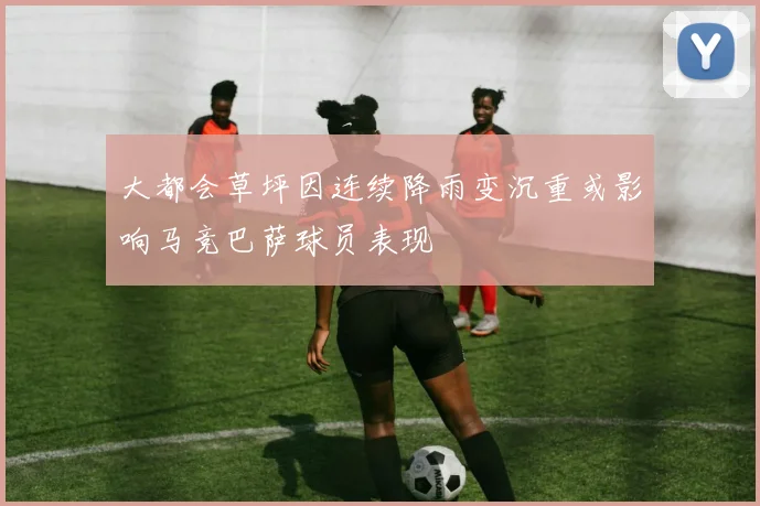 大都会草坪因连续降雨变沉重或影响马竞巴萨球员表现
