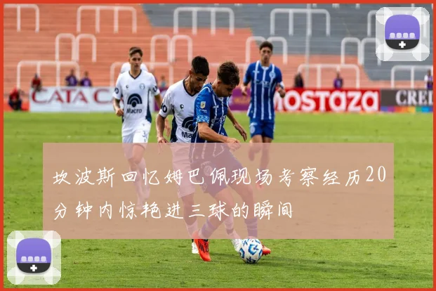 坎波斯回忆姆巴佩现场考察经历20分钟内惊艳进三球的瞬间