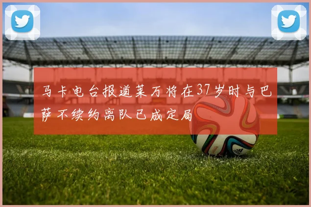 马卡电台报道莱万将在37岁时与巴萨不续约离队已成定局
