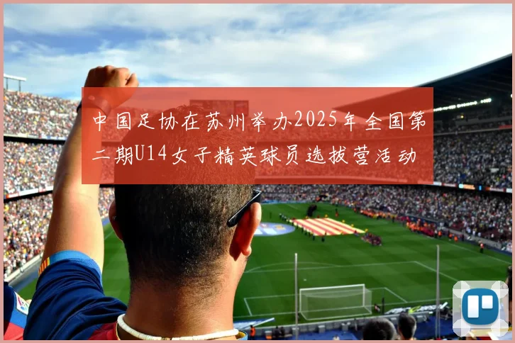 中国足协在苏州举办2025年全国第二期U14女子精英球员选拔营活动