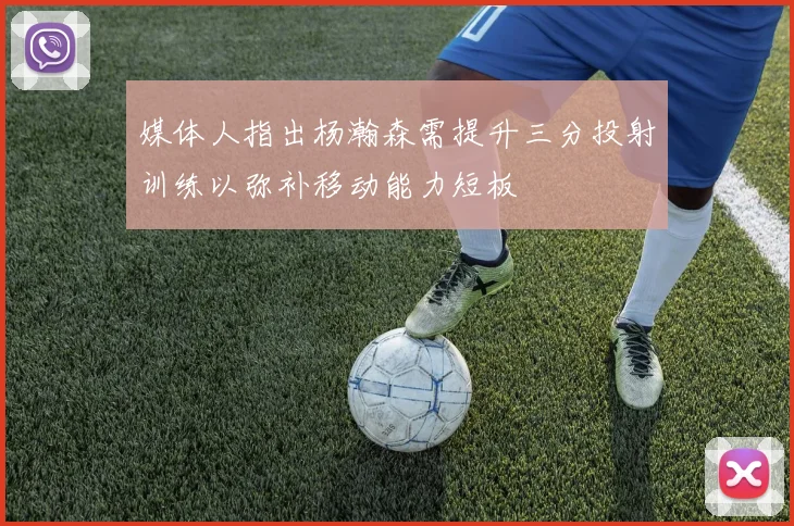 媒体人指出杨瀚森需提升三分投射训练以弥补移动能力短板