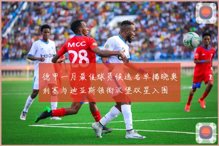 德甲一月最佳球员候选名单揭晓奥利塞与迪亚斯领衔汉堡双星入围