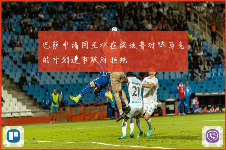 巴萨申请国王杯在诺坎普对阵马竞的计划遭市政府拒绝