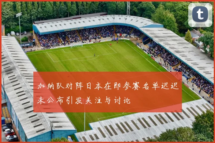 加纳队对阵日本在即参赛名单迟迟未公布引发关注与讨论