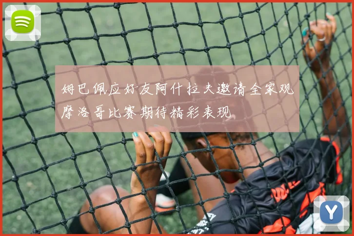 姆巴佩应好友阿什拉夫邀请全家观摩洛哥比赛期待精彩表现