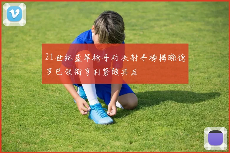 21世纪蓝军枪手对决射手榜揭晓德罗巴领衔亨利紧随其后