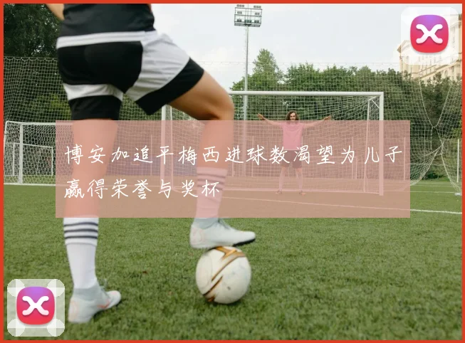 博安加追平梅西进球数渴望为儿子赢得荣誉与奖杯