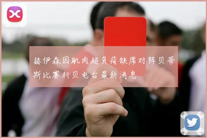 赫伊森因肌肉超负荷缺席对阵贝蒂斯比赛科贝电台最新消息