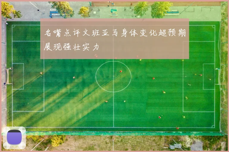 名嘴点评文班亚马身体变化超预期展现强壮实力