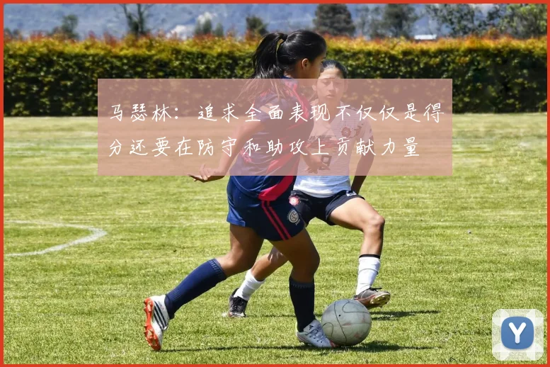 马瑟林：追求全面表现不仅仅是得分还要在防守和助攻上贡献力量