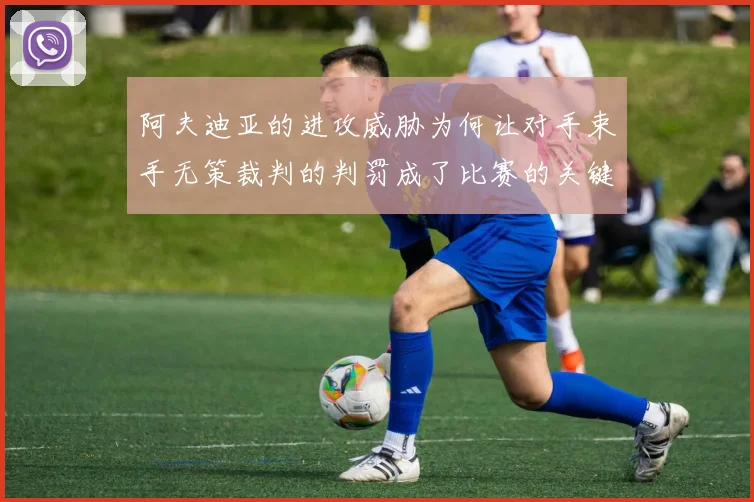 阿夫迪亚的进攻威胁为何让对手束手无策裁判的判罚成了比赛的关键因素