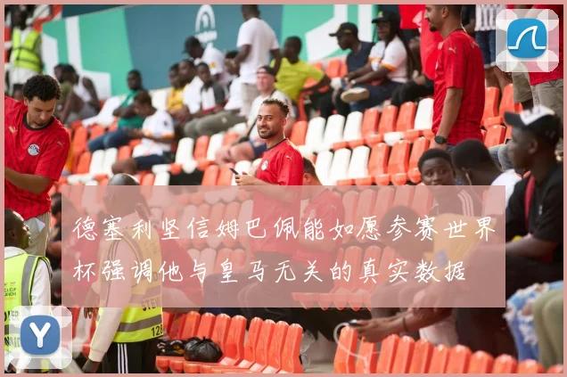 德塞利坚信姆巴佩能如愿参赛世界杯强调他与皇马无关的真实数据