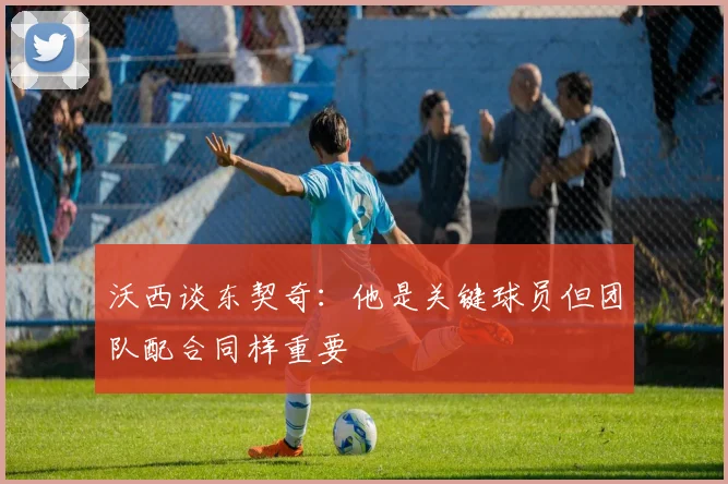 沃西谈东契奇：他是关键球员但团队配合同样重要