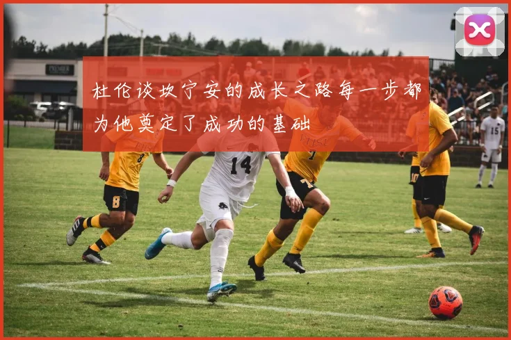 杜伦谈坎宁安的成长之路每一步都为他奠定了成功的基础