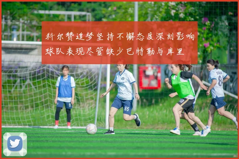 科尔赞追梦坚持不懈态度深刻影响球队表现尽管缺少巴特勒与库里