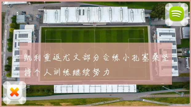 凯利重返尤文部分合练小孔塞桑坚持个人训练继续努力