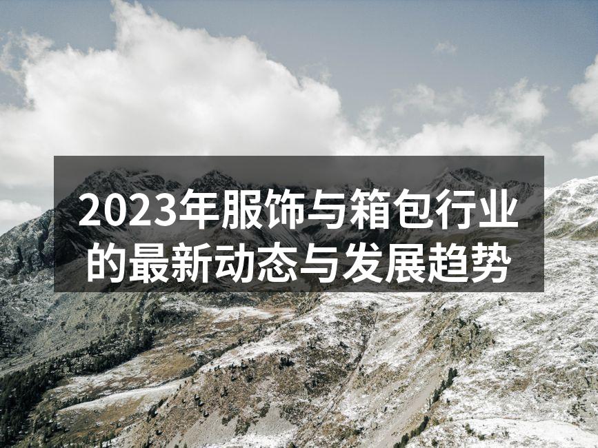 2023年服饰与箱包行业的最新动态与发展